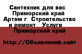 Сантехник для вас - Приморский край, Артем г. Строительство и ремонт » Услуги   . Приморский край